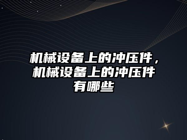 機械設(shè)備上的沖壓件，機械設(shè)備上的沖壓件有哪些