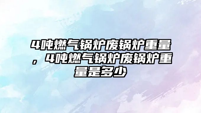 4噸燃?xì)忮仩t廢鍋爐重量，4噸燃?xì)忮仩t廢鍋爐重量是多少