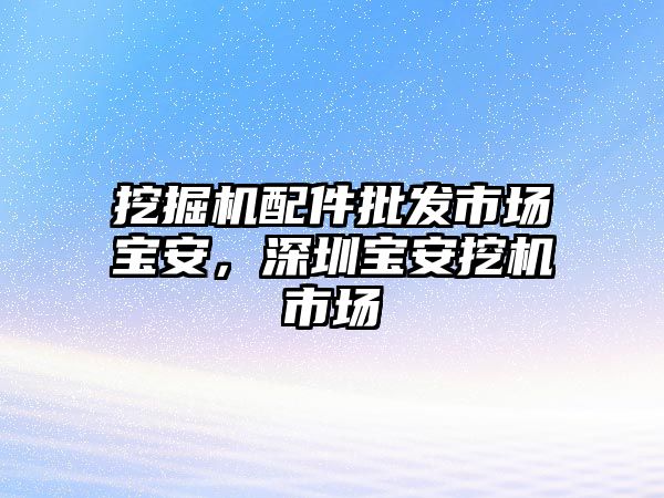 挖掘機(jī)配件批發(fā)市場(chǎng)寶安，深圳寶安挖機(jī)市場(chǎng)