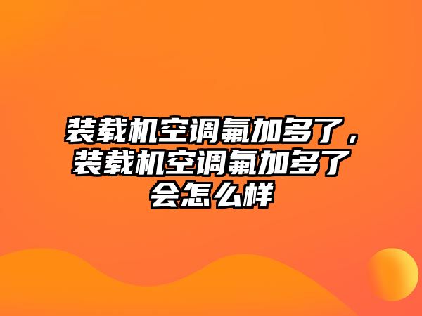 裝載機空調氟加多了，裝載機空調氟加多了會怎么樣