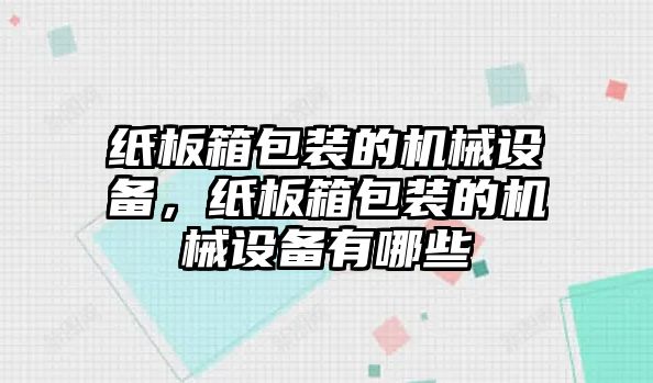 紙板箱包裝的機(jī)械設(shè)備，紙板箱包裝的機(jī)械設(shè)備有哪些