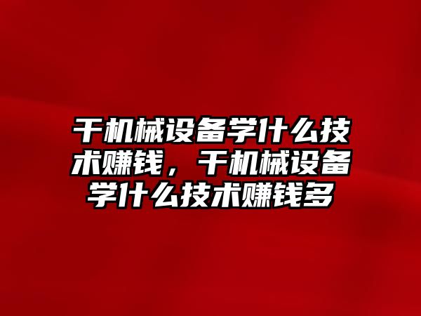 干機械設備學什么技術賺錢，干機械設備學什么技術賺錢多