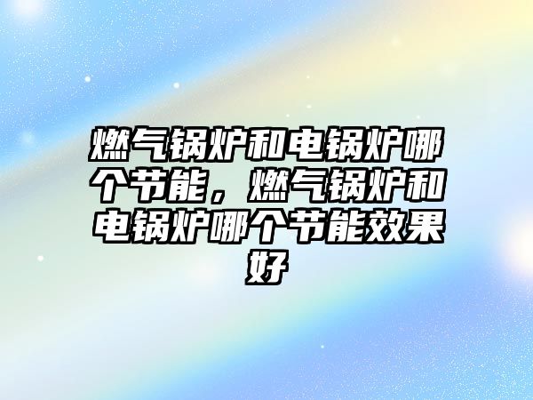 燃?xì)忮仩t和電鍋爐哪個(gè)節(jié)能，燃?xì)忮仩t和電鍋爐哪個(gè)節(jié)能效果好