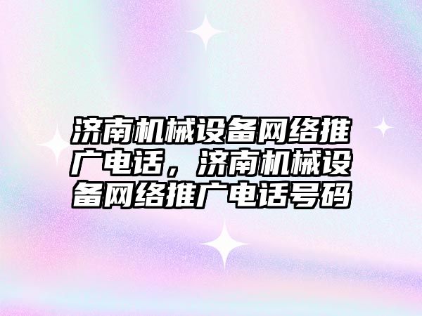 濟南機械設備網(wǎng)絡推廣電話，濟南機械設備網(wǎng)絡推廣電話號碼