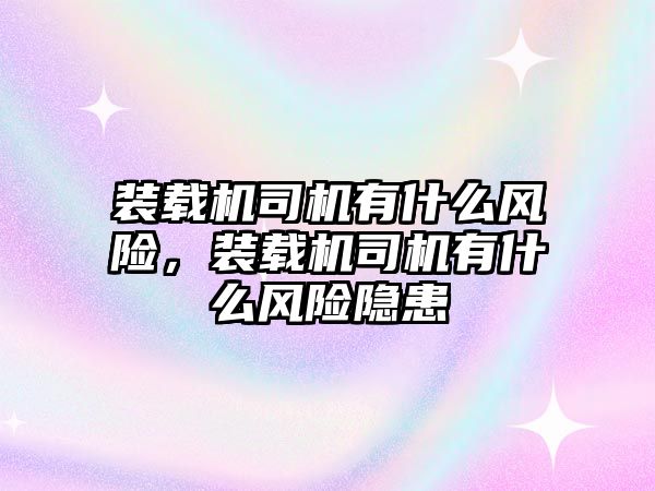 裝載機司機有什么風險，裝載機司機有什么風險隱患