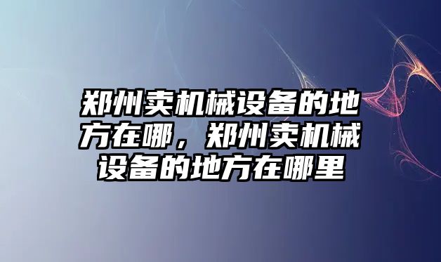 鄭州賣機械設(shè)備的地方在哪，鄭州賣機械設(shè)備的地方在哪里