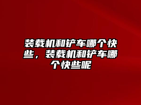 裝載機和鏟車哪個快些，裝載機和鏟車哪個快些呢