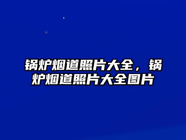 鍋爐煙道照片大全，鍋爐煙道照片大全圖片