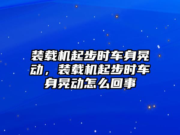 裝載機(jī)起步時(shí)車(chē)身晃動(dòng)，裝載機(jī)起步時(shí)車(chē)身晃動(dòng)怎么回事