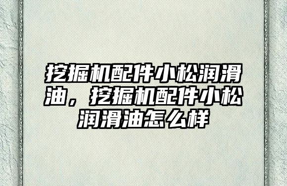 挖掘機配件小松潤滑油，挖掘機配件小松潤滑油怎么樣