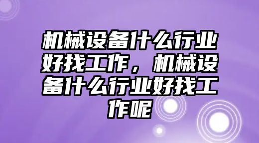 機(jī)械設(shè)備什么行業(yè)好找工作，機(jī)械設(shè)備什么行業(yè)好找工作呢