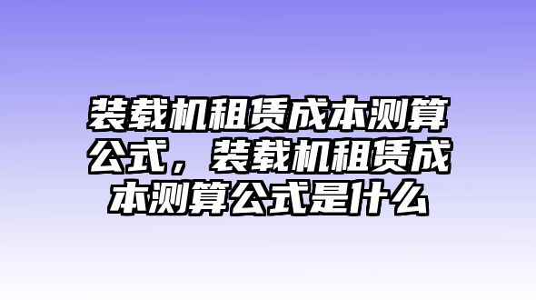 裝載機租賃成本測算公式，裝載機租賃成本測算公式是什么