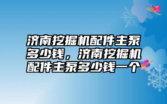 濟(jì)南挖掘機(jī)配件主泵多少錢，濟(jì)南挖掘機(jī)配件主泵多少錢一個(gè)