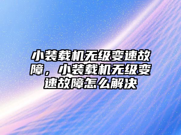 小裝載機無級變速故障，小裝載機無級變速故障怎么解決