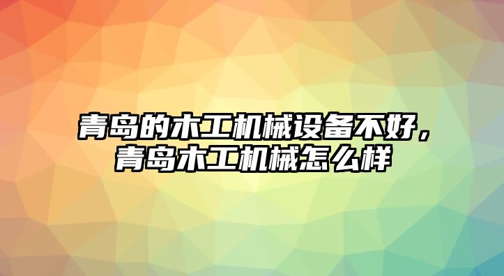 青島的木工機(jī)械設(shè)備不好，青島木工機(jī)械怎么樣