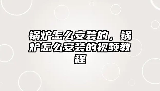 鍋爐怎么安裝的，鍋爐怎么安裝的視頻教程