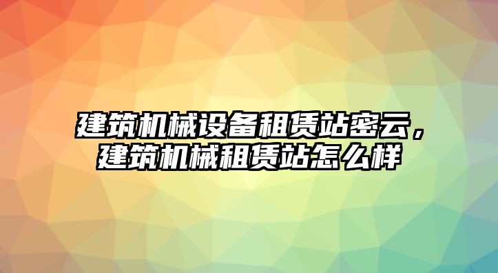 建筑機械設(shè)備租賃站密云，建筑機械租賃站怎么樣