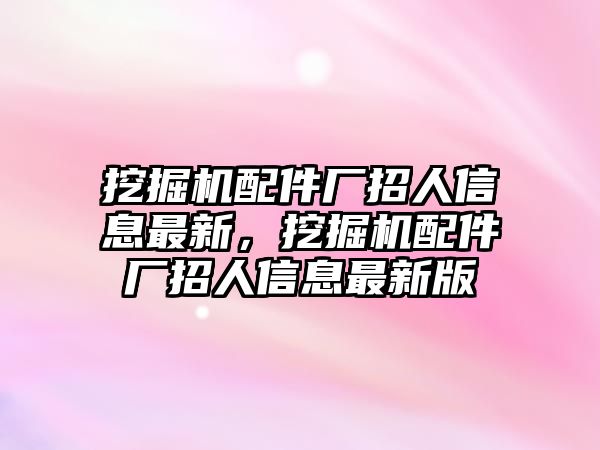 挖掘機(jī)配件廠招人信息最新，挖掘機(jī)配件廠招人信息最新版