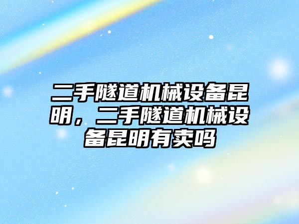 二手隧道機(jī)械設(shè)備昆明，二手隧道機(jī)械設(shè)備昆明有賣(mài)嗎