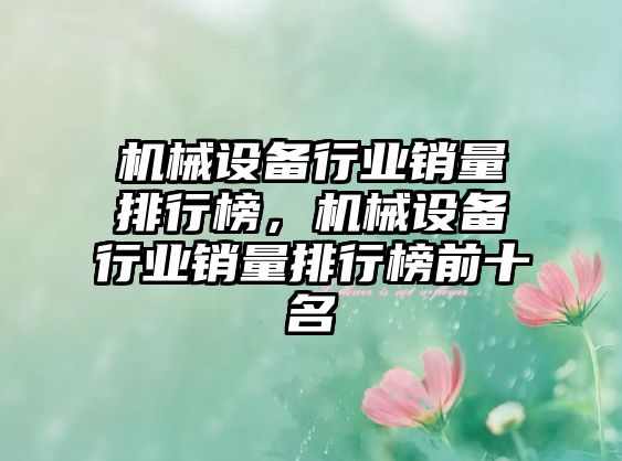 機(jī)械設(shè)備行業(yè)銷(xiāo)量排行榜，機(jī)械設(shè)備行業(yè)銷(xiāo)量排行榜前十名