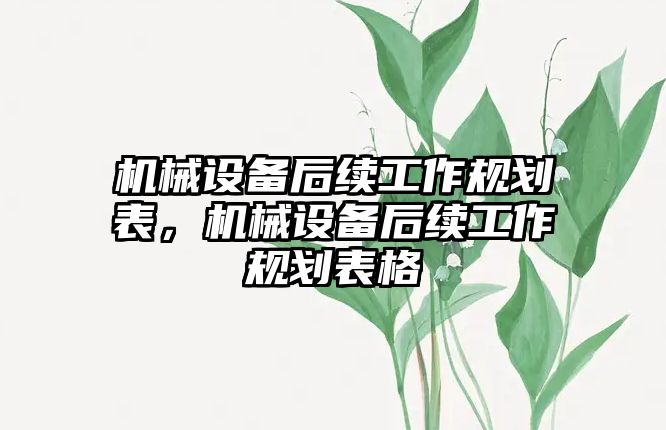 機(jī)械設(shè)備后續(xù)工作規(guī)劃表，機(jī)械設(shè)備后續(xù)工作規(guī)劃表格