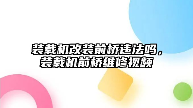 裝載機(jī)改裝前橋違法嗎，裝載機(jī)前橋維修視頻