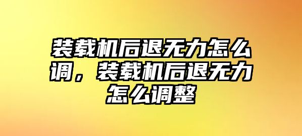 裝載機(jī)后退無力怎么調(diào)，裝載機(jī)后退無力怎么調(diào)整