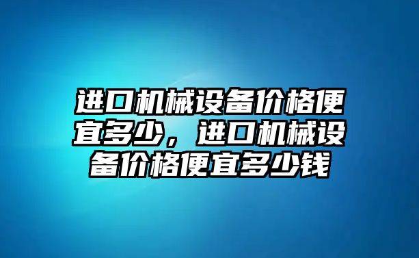 進口機械設(shè)備價格便宜多少，進口機械設(shè)備價格便宜多少錢