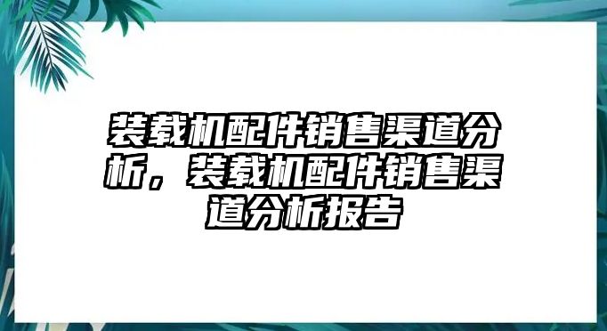 裝載機(jī)配件銷售渠道分析，裝載機(jī)配件銷售渠道分析報告