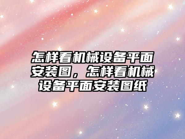 怎樣看機械設(shè)備平面安裝圖，怎樣看機械設(shè)備平面安裝圖紙