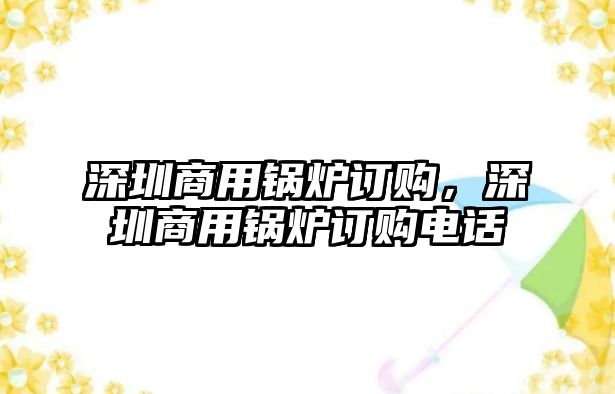 深圳商用鍋爐訂購(gòu)，深圳商用鍋爐訂購(gòu)電話(huà)