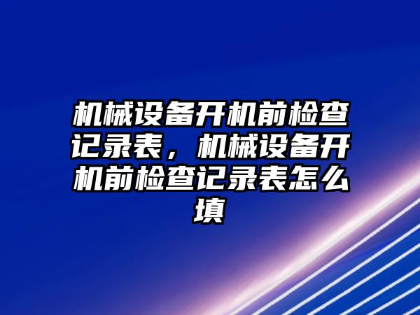 機械設(shè)備開機前檢查記錄表，機械設(shè)備開機前檢查記錄表怎么填