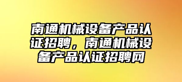 南通機械設(shè)備產(chǎn)品認證招聘，南通機械設(shè)備產(chǎn)品認證招聘網(wǎng)