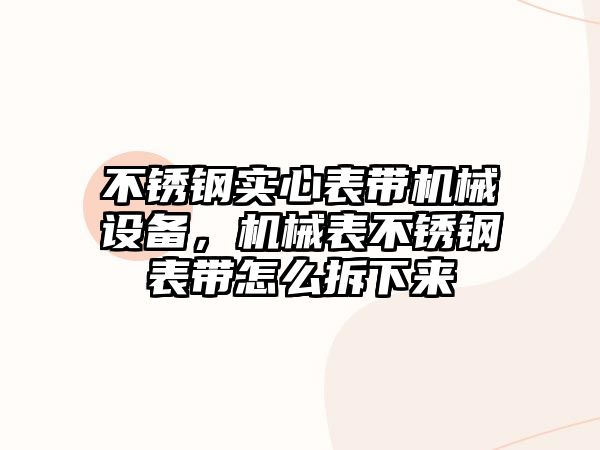 不銹鋼實(shí)心表帶機(jī)械設(shè)備，機(jī)械表不銹鋼表帶怎么拆下來(lái)