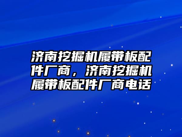 濟(jì)南挖掘機(jī)履帶板配件廠商，濟(jì)南挖掘機(jī)履帶板配件廠商電話