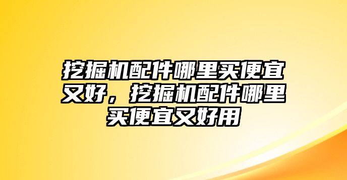 挖掘機配件哪里買便宜又好，挖掘機配件哪里買便宜又好用