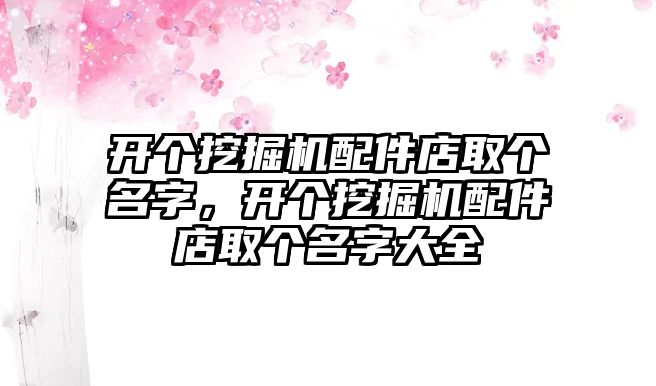 開個挖掘機配件店取個名字，開個挖掘機配件店取個名字大全