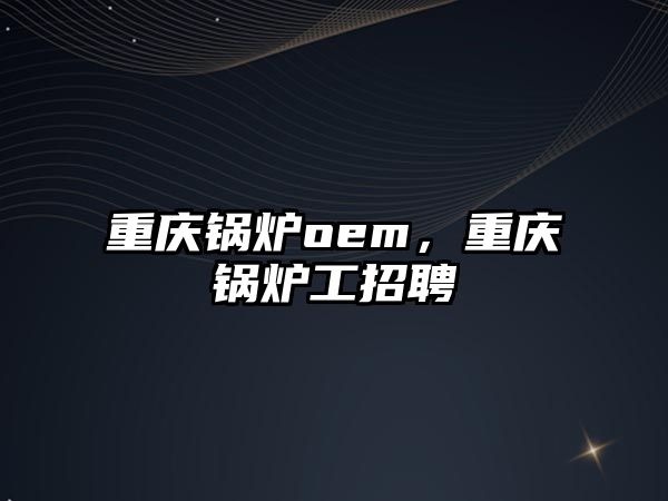 重慶鍋爐oem，重慶鍋爐工招聘