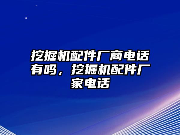 挖掘機(jī)配件廠商電話有嗎，挖掘機(jī)配件廠家電話