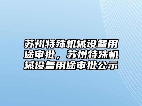 蘇州特殊機械設(shè)備用途審批，蘇州特殊機械設(shè)備用途審批公示