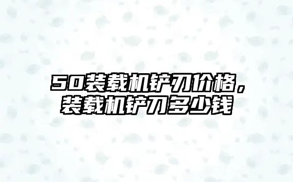 50裝載機鏟刃價格，裝載機鏟刀多少錢