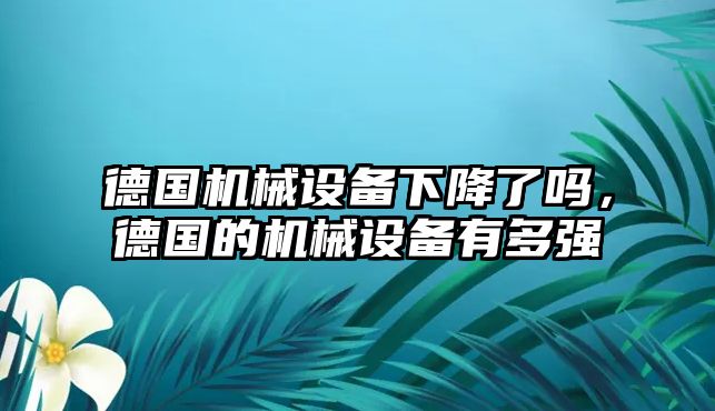 德國機械設(shè)備下降了嗎，德國的機械設(shè)備有多強