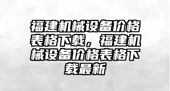 福建機(jī)械設(shè)備價(jià)格表格下載，福建機(jī)械設(shè)備價(jià)格表格下載最新