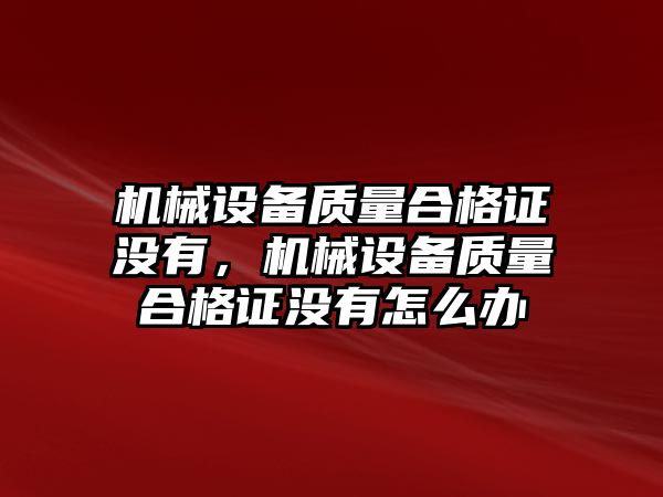 機械設(shè)備質(zhì)量合格證沒有，機械設(shè)備質(zhì)量合格證沒有怎么辦