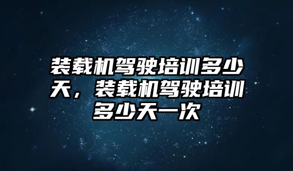 裝載機(jī)駕駛培訓(xùn)多少天，裝載機(jī)駕駛培訓(xùn)多少天一次