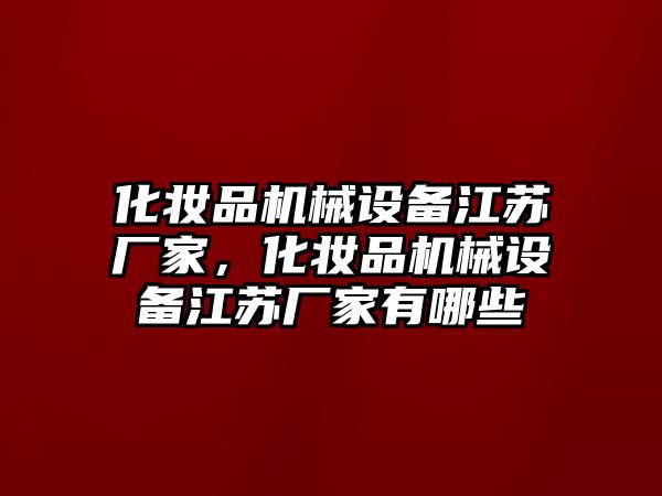 化妝品機(jī)械設(shè)備江蘇廠家，化妝品機(jī)械設(shè)備江蘇廠家有哪些