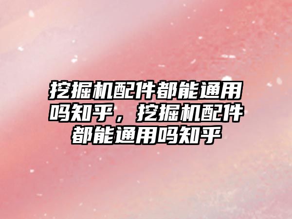 挖掘機(jī)配件都能通用嗎知乎，挖掘機(jī)配件都能通用嗎知乎