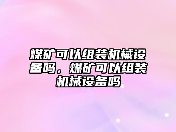 煤礦可以組裝機(jī)械設(shè)備嗎，煤礦可以組裝機(jī)械設(shè)備嗎