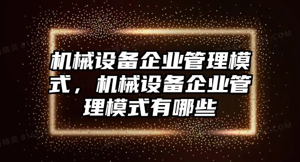 機(jī)械設(shè)備企業(yè)管理模式，機(jī)械設(shè)備企業(yè)管理模式有哪些