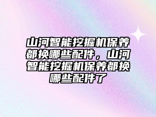 山河智能挖掘機(jī)保養(yǎng)都換哪些配件，山河智能挖掘機(jī)保養(yǎng)都換哪些配件了